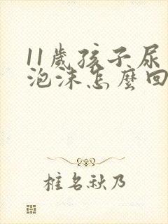 11岁孩子尿有泡沫怎么回事