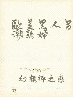 欧美黑人另类喷潮熟妇