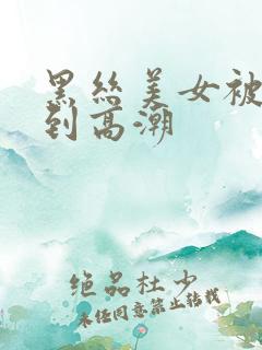 黑丝美女被人操到高潮