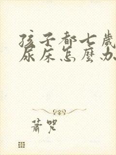 孩子都七岁了还尿床怎么办