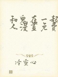 和鬼在一起的男人漫画免费下拉式