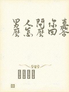 男人问你喜欢什么怎么回答