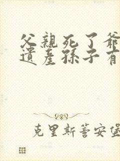 父亲死了爷爷的遗产孙子有继承权吗