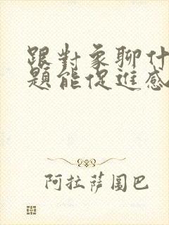 跟对象聊什么话题能促进感情升温