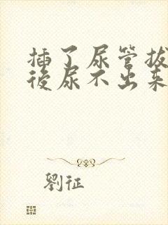 插了尿管拔了之后尿不出来了怎么办