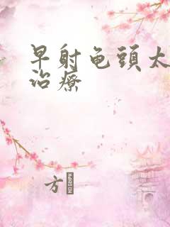 早射龟头太敏感治疗