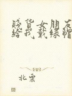 贱货女朋友爱上给我戴绿帽小说