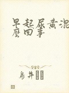 早起尿黄混浊怎么回事