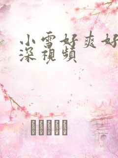 小雪好爽好紧再深视频