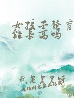 女孩子发育了还能长高吗