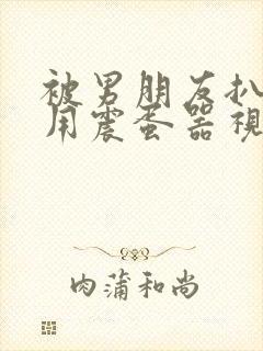 被男朋友扒开腿用震蛋器视频