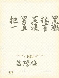 把男友拉黑了他一直没有联系我