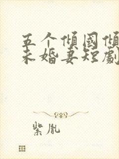 五个倾国倾城的未婚妻短剧