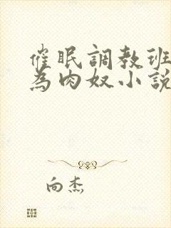 催眠调教班花成为肉奴小说