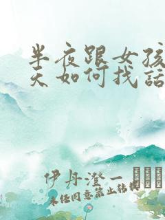 半夜跟女孩子聊天如何找话题