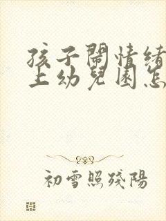 孩子闹情绪不想上幼儿园怎么办