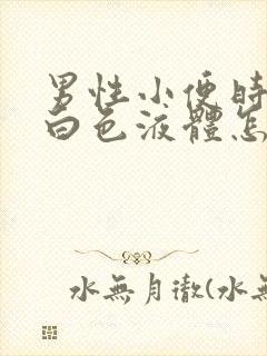 男性小便时尿出白色液体怎么回事男性