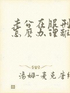 老公在服刑,要怎么办理离婚手续呢