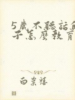 5岁不听话的孩子怎么教育