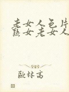 老女人色片91熟女老女人