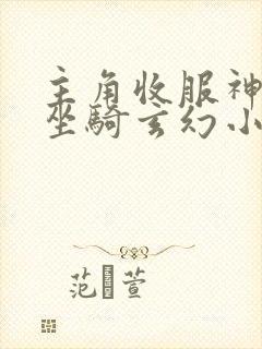 主角收服神兽当坐骑玄幻小说