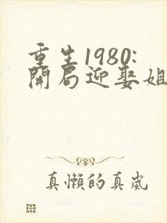 重生1980:开局迎娶姐姐闺蜜李毅唐雪