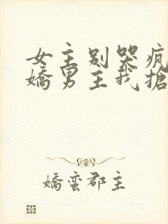 女主别哭疯批病娇男主我抢走了免费阅读