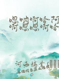 嗯呐啊哈阿不要啊嗯嗯啊哈