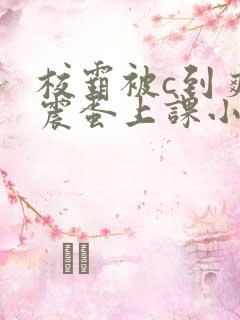 校霸被c到爽夹震蛋上课小说