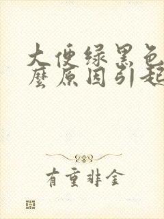 大便绿黑色是什么原因引起的