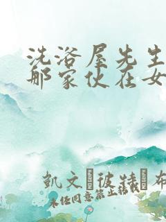 洗浴屋先生我和那家伙在女浴池