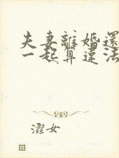 夫妻离婚还住在一起算违法吗