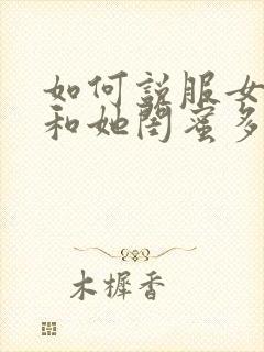 如何说服女朋友和她闺蜜多人