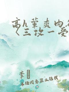 高h荤爽肉欲文〈三攻一受〉