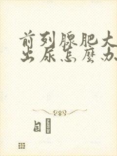 前列腺肥大排不出尿怎么办