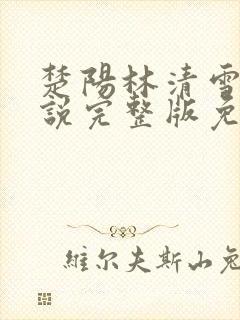 楚阳林清雪的小说完整版免费阅读