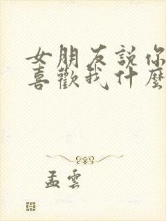 女朋友说你到底喜欢我什么该怎么回答