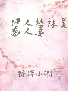 伊人丝袜美腿诱惑人妻