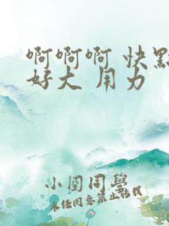 啊啊啊 快点 好大 用力