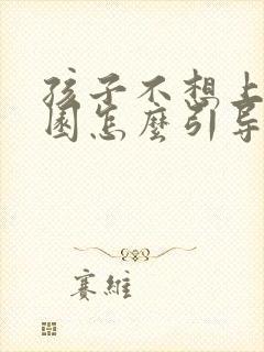 孩子不想上幼儿园怎么引导