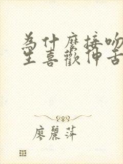 为什么接吻时男生喜欢伸舌头