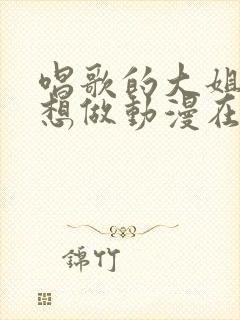 唱歌的大姐姐也想做动漫在线观看