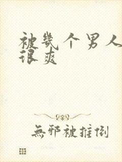 被几个男人玩得很爽