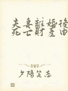 夫妻离婚后一方死亡财产由谁继承