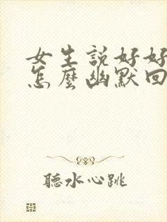 女生说好好说话怎么幽默回复