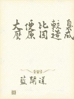 大便比较臭是什么原因造成的