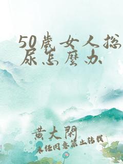 50岁女人总漏尿怎么办