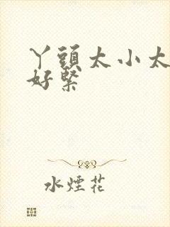 丫头太小太嫩了好紧