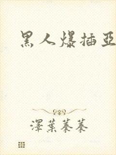 黑人爆插亚洲女