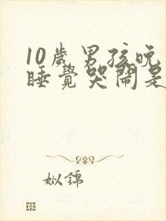 10岁男孩晚上睡觉哭闹是什么原因呢